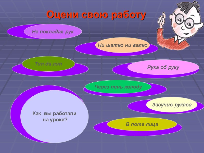 Оцени свою работу В поте лица Рука об руку Через пень колоду Ни шатко